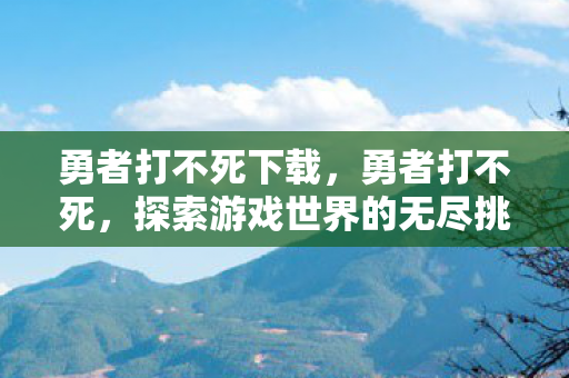 勇者打不死下载，勇者打不死，探索游戏世界的无尽挑战与奇迹