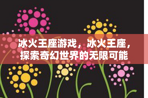 冰火王座游戏，冰火王座，探索奇幻世界的无限可能