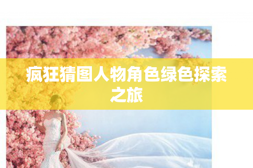 疯狂猜图人物角色绿色探索之旅 疯狂猜图人物角色绿色探索之旅