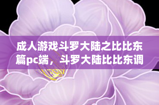 成人游戏斗罗大陆之比比东篇pc端，斗罗大陆比比东调教游戏IOS，探索虚拟世界的独特魅力