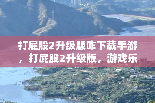 打屁股2升级版咋下载手游，打屁股2升级版，游戏乐趣的新篇章