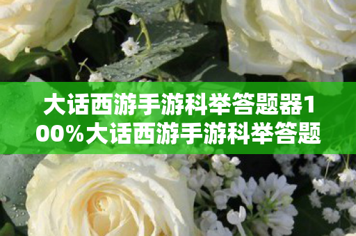 大话西游手游科举答题器100%大话西游手游科举答题器，高效备考，轻松应对科举挑战