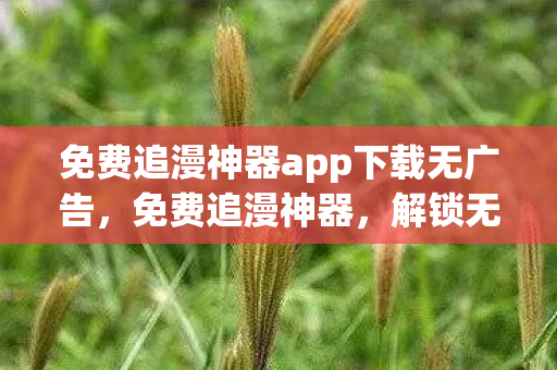 免费追漫神器app下载无广告，免费追漫神器，解锁无限漫画资源的神器