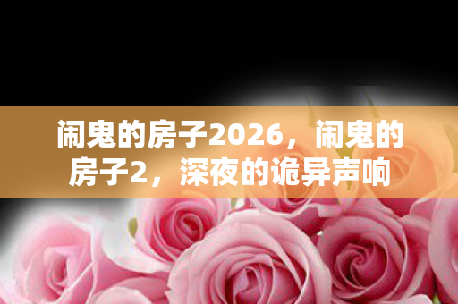 闹鬼的房子2026，闹鬼的房子2，深夜的诡异声响