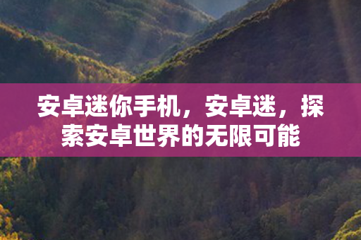 安卓迷你手机，安卓迷，探索安卓世界的无限可能