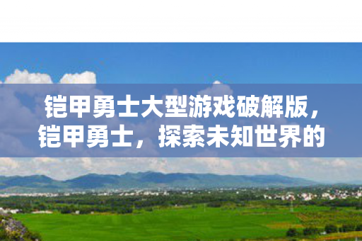铠甲勇士大型游戏破解版，铠甲勇士，探索未知世界的冒险之旅