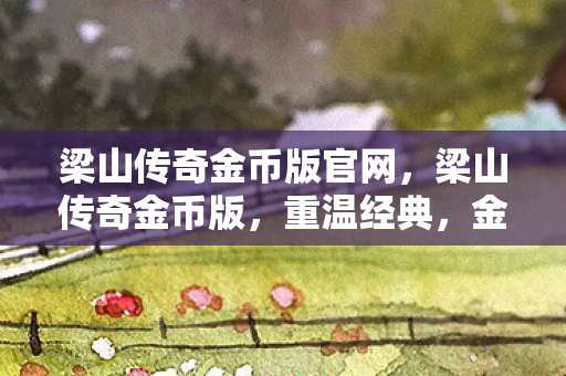 梁山传奇金币版官网，梁山传奇金币版，重温经典，金币助力畅游江湖