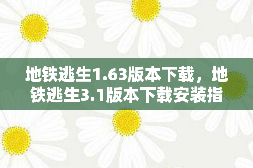 地铁逃生1.63版本下载，地铁逃生3.1版本下载安装指南