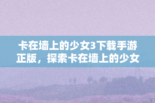 卡在墙上的少女3下载手游正版，探索卡在墙上的少女3手游的奇妙世界