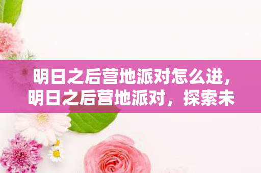 明日之后营地派对怎么进，明日之后营地派对，探索未知，共筑家园