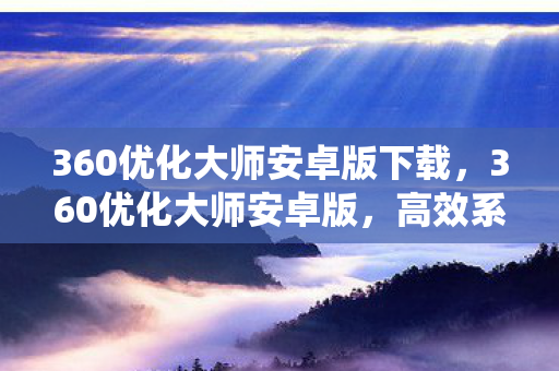 360优化大师安卓版下载，360优化大师安卓版，高效系统优化与管理的智能工具