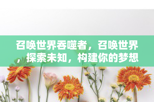 召唤世界吞噬者，召唤世界，探索未知，构建你的梦想王国