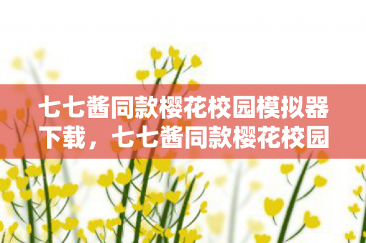 七七酱同款樱花校园模拟器下载，七七酱同款樱花校园模拟器，探索虚拟世界的无限可能
