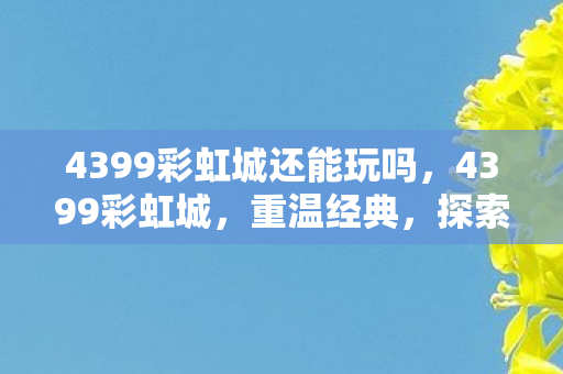 4399彩虹城还能玩吗，4399彩虹城，重温经典，探索无限可能