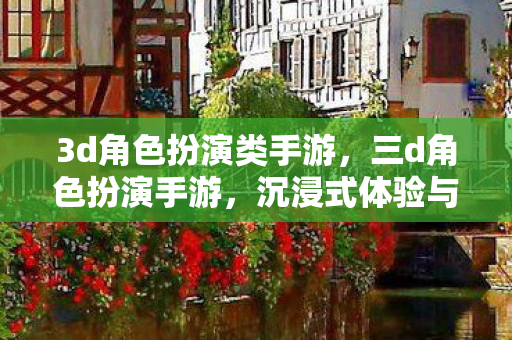 3d角色扮演类手游，三d角色扮演手游，沉浸式体验与无限可能