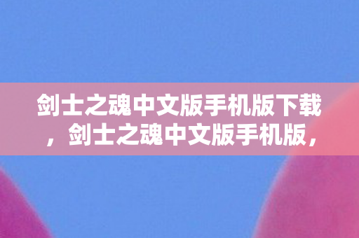 剑士之魂中文版手机版下载，剑士之魂中文版手机版，重温经典，掌中剑舞