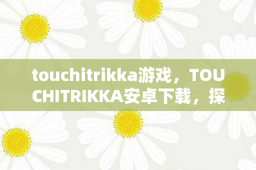 touchitrikka游戏，TOUCHITRIKKA安卓下载，探索官方渠道的便捷与乐趣