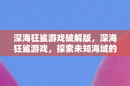 深海狂鲨游戏破解版，深海狂鲨游戏，探索未知海域的冒险之旅