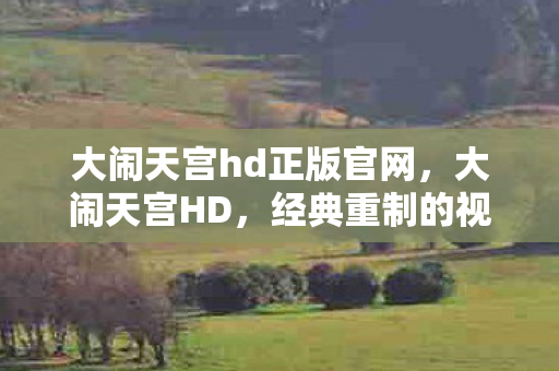 大闹天宫hd正版官网，大闹天宫HD，经典重制的视觉盛宴