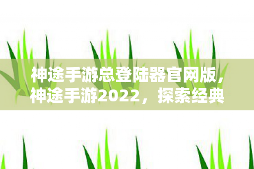 神途手游总登陆器官网版，神途手游2022，探索经典，重温传奇