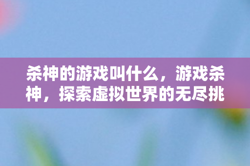 杀神的游戏叫什么，游戏杀神，探索虚拟世界的无尽挑战