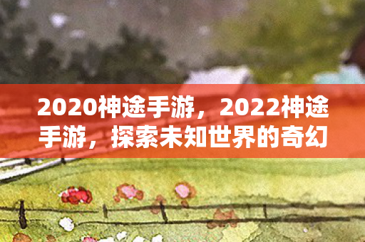2020神途手游，2022神途手游，探索未知世界的奇幻之旅