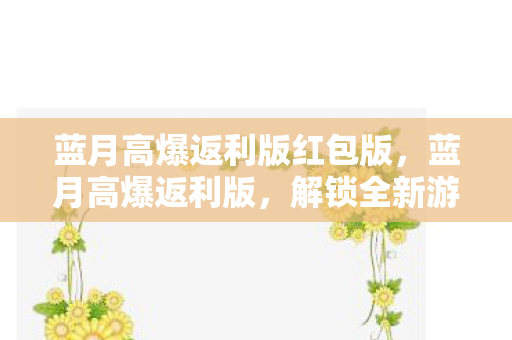 蓝月高爆返利版红包版，蓝月高爆返利版，解锁全新游戏体验的绝佳选择