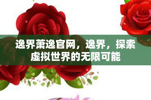 逸界萧逸官网，逸界，探索虚拟世界的无限可能