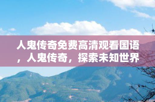 人鬼传奇免费高清观看国语，人鬼传奇，探索未知世界的奇幻之旅