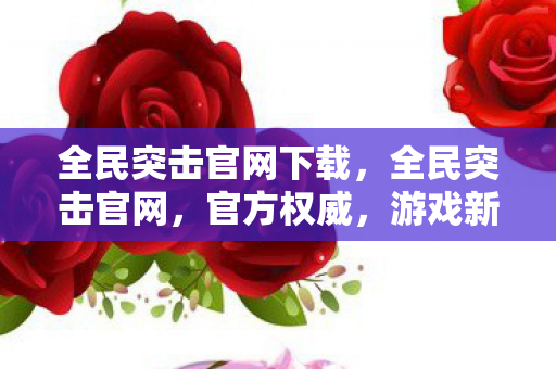 全民突击官网下载，全民突击官网，官方权威，游戏新体验
