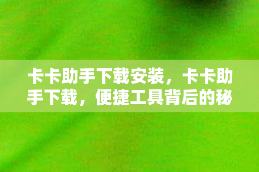 卡卡助手下载安装，卡卡助手下载，便捷工具背后的秘密