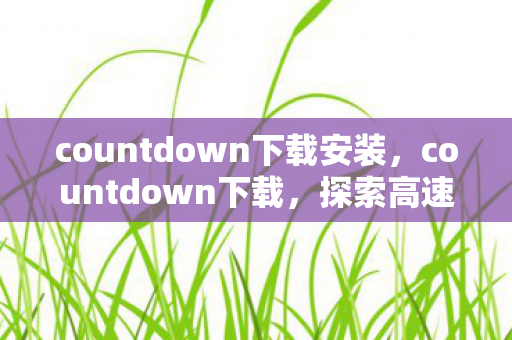 countdown下载安装，countdown下载，探索高速下载的新时代