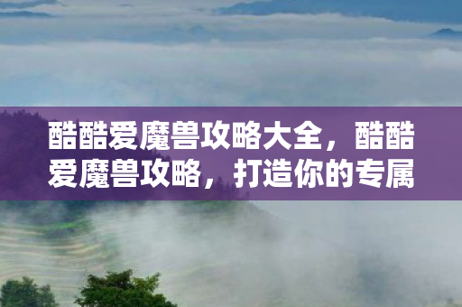 酷酷爱魔兽攻略大全，酷酷爱魔兽攻略，打造你的专属魔兽之旅