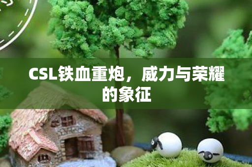 CSL铁血重炮，威力与荣耀的象征