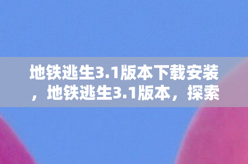 地铁逃生3.1版本下载安装，地铁逃生3.1版本，探索未知，挑战极限