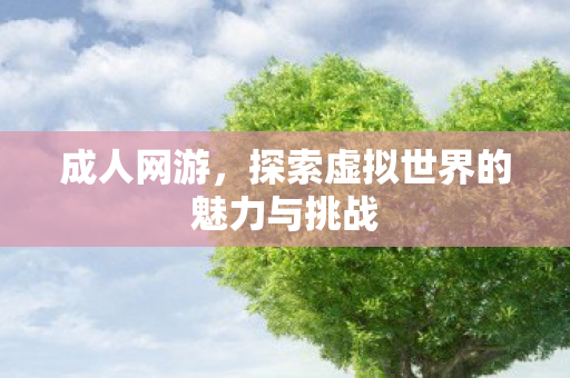成人网游，探索虚拟世界的魅力与挑战