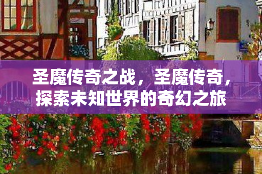 圣魔传奇之战，圣魔传奇，探索未知世界的奇幻之旅