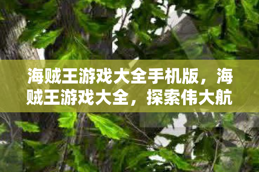 海贼王游戏大全手机版，海贼王游戏大全，探索伟大航路的无限可能
