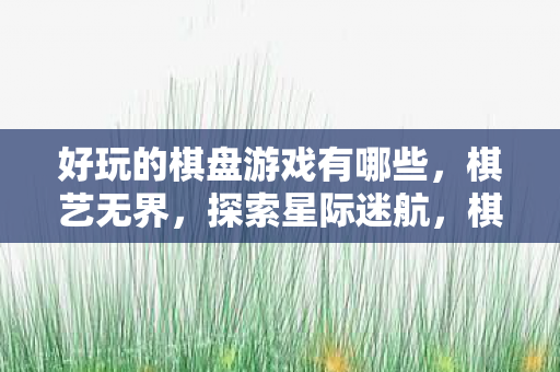 好玩的棋盘游戏有哪些，棋艺无界，探索星际迷航，棋盘风云的无限可能