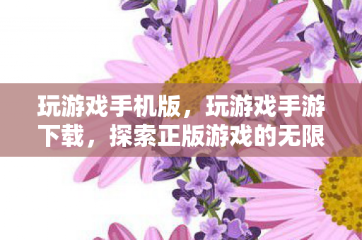 玩游戏手机版，玩游戏手游下载，探索正版游戏的无限乐趣