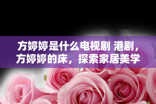 方婷婷是什么电视剧 港剧，方婷婷的床，探索家居美学与舒适生活的完美融合