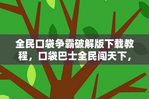 全民口袋争霸破解版下载教程，口袋巴士全民闯天下，探索无限可能的移动游戏新纪元