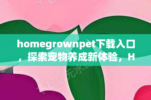 homegrownpet下载入口，探索宠物养成新体验，Homegrown Pet下载指南