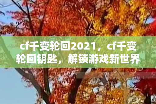 cf千变轮回2021，cf千变轮回钥匙，解锁游戏新世界的神秘钥匙