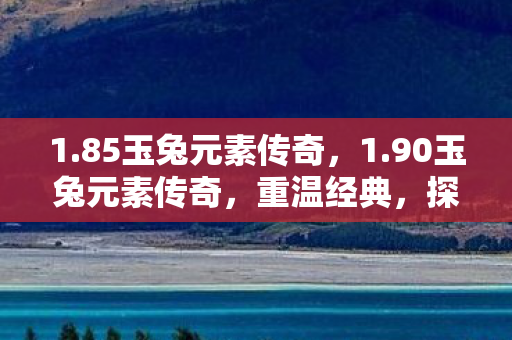 1.85玉兔元素传奇，1.90玉兔元素传奇，重温经典，探索未知
