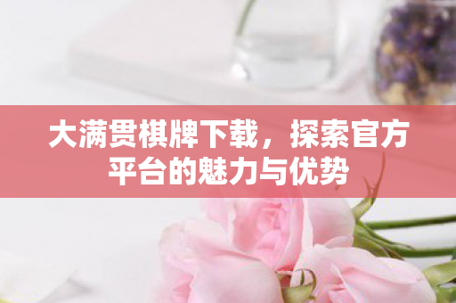 大满贯棋牌下载，探索官方平台的魅力与优势