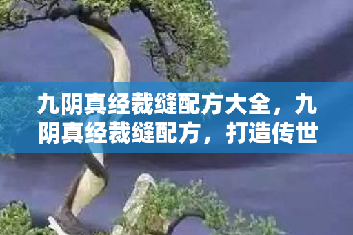 九阴真经裁缝配方大全，九阴真经裁缝配方，打造传世装备的艺术之旅