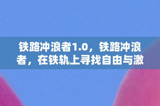 铁路冲浪者1.0，铁路冲浪者，在铁轨上寻找自由与激情