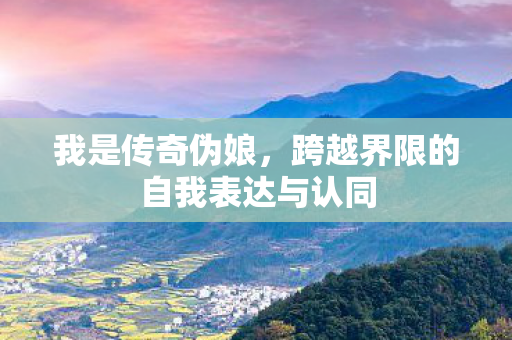 我是传奇伪娘，跨越界限的自我表达与认同