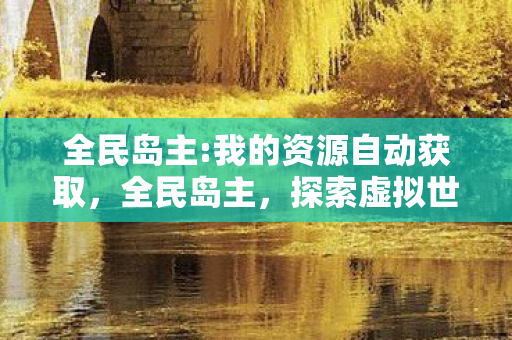 全民岛主:我的资源自动获取，全民岛主，探索虚拟世界的无限可能